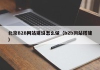 北京B2B网站建设怎么做（b2b网站搭建）