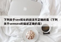下列关于seo优化的说法不正确的是（下列关于semseo的描述正确的是）