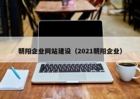 朝阳企业网站建设（2021朝阳企业）