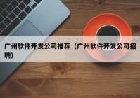 广州软件开发公司推荐（广州软件开发公司招聘）